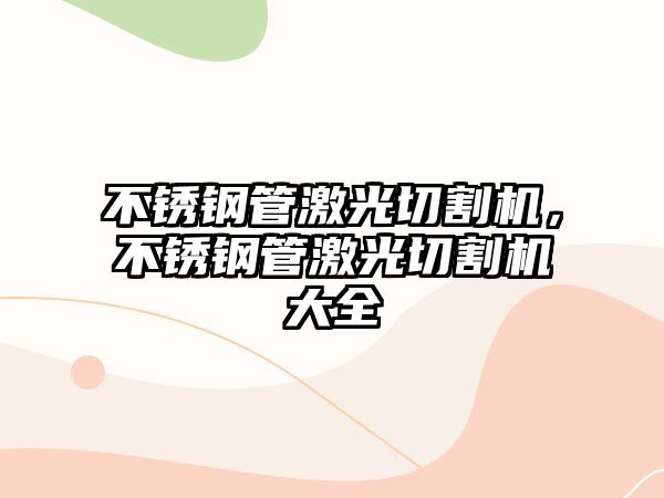 不銹鋼管激光切割機，不銹鋼管激光切割機大全