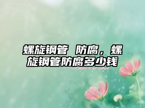 螺旋鋼管 防腐，螺旋鋼管防腐多少錢