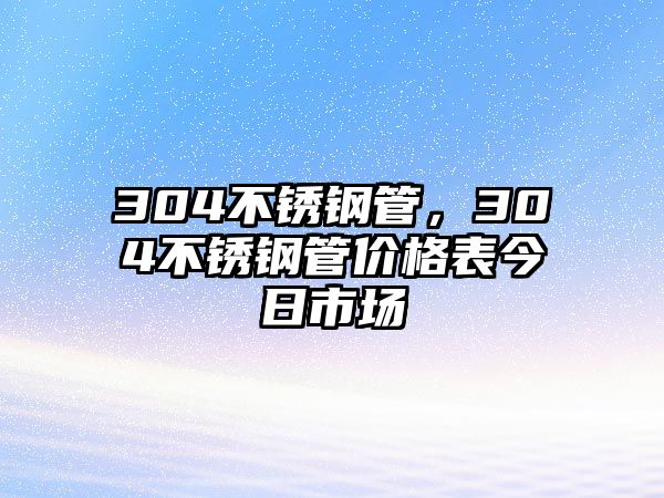 304不銹鋼管，304不銹鋼管價格表今日市場