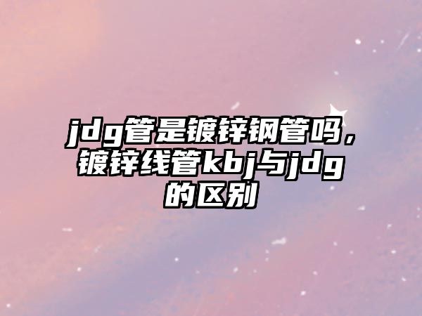 jdg管是鍍鋅鋼管嗎，鍍鋅線管kbj與jdg的區(qū)別